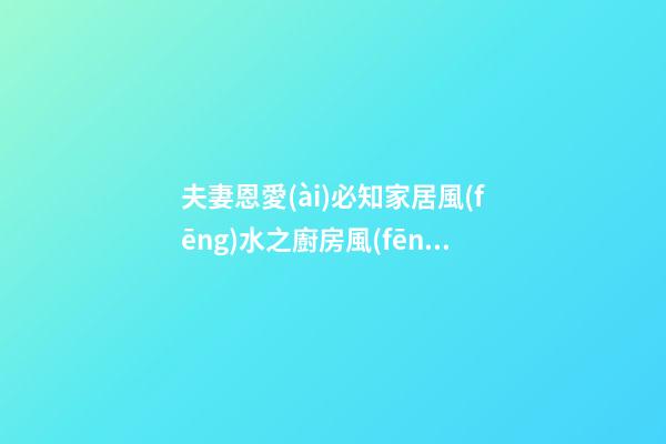 夫妻恩愛(ài)必知家居風(fēng)水之廚房風(fēng)水 教你如何增加夫妻恩愛(ài)甜美感情